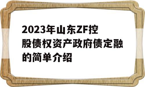 2023年山东ZF控股债权资产政府债定融的简单介绍