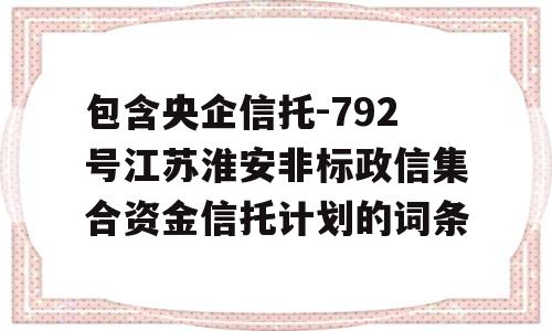 包含央企信托-792号江苏淮安非标政信集合资金信托计划的词条