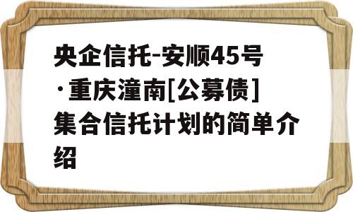 央企信托-安顺45号·重庆潼南[公募债]集合信托计划的简单介绍