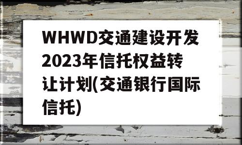 WHWD交通建设开发2023年信托权益转让计划(交通银行国际信托)