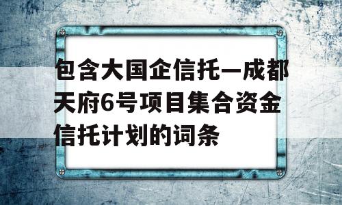 包含大国企信托—成都天府6号项目集合资金信托计划的词条