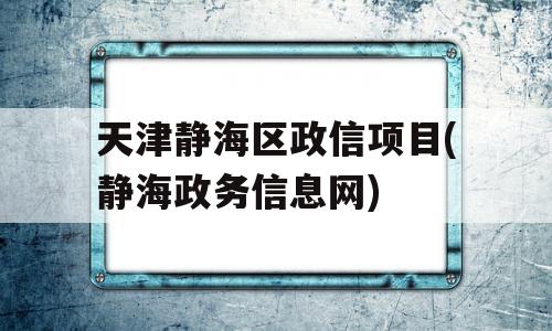 天津静海区政信项目(静海政务信息网)