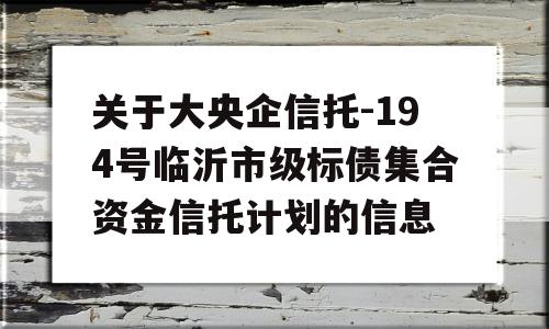 关于大央企信托-194号临沂市级标债集合资金信托计划的信息