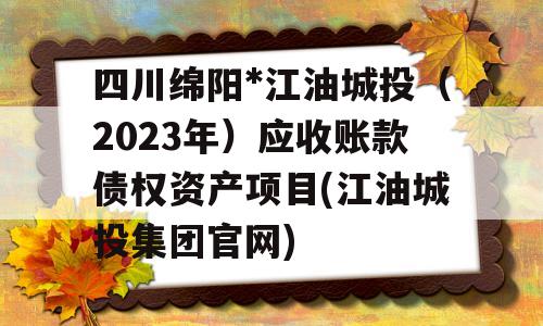 四川绵阳*江油城投（2023年）应收账款债权资产项目(江油城投集团官网)