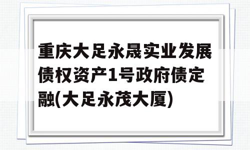 重庆大足永晟实业发展债权资产1号政府债定融(大足永茂大厦)