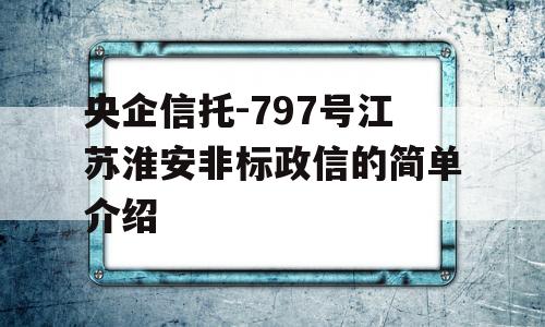 央企信托-797号江苏淮安非标政信的简单介绍