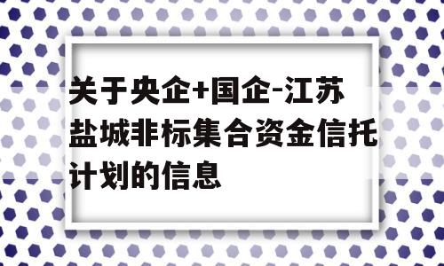 关于央企+国企-江苏盐城非标集合资金信托计划的信息