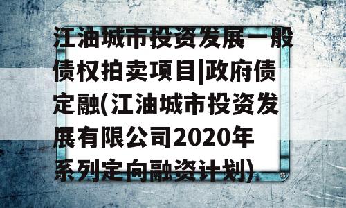 江油城市投资发展一般债权拍卖项目|政府债定融(江油城市投资发展有限公司2020年系列定向融资计划)