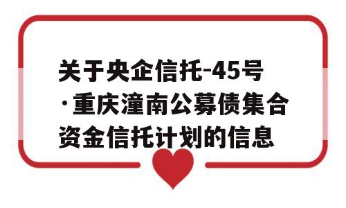 关于央企信托-45号·重庆潼南公募债集合资金信托计划的信息