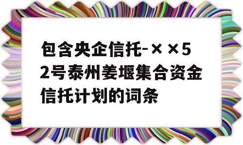 包含央企信托-××52号泰州姜堰集合资金信托计划的词条