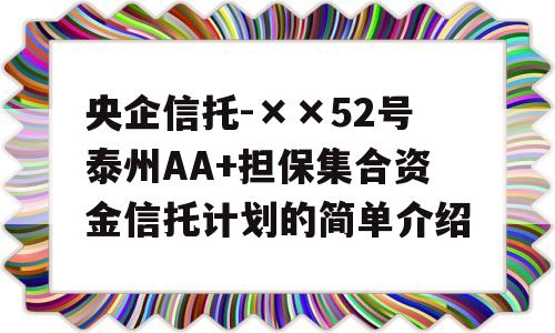 央企信托-××52号泰州AA+担保集合资金信托计划的简单介绍