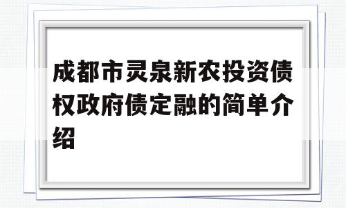 成都市灵泉新农投资债权政府债定融的简单介绍