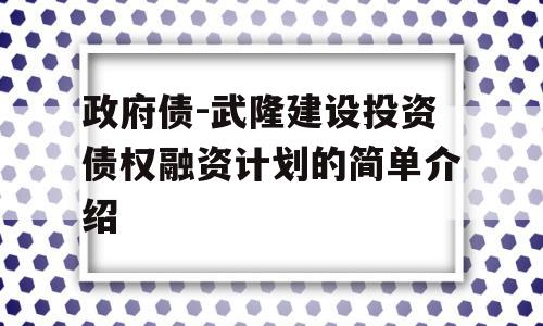 政府债-武隆建设投资债权融资计划的简单介绍