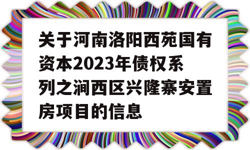 关于河南洛阳西苑国有资本2023年债权系列之涧西区兴隆寨安置房项目的信息