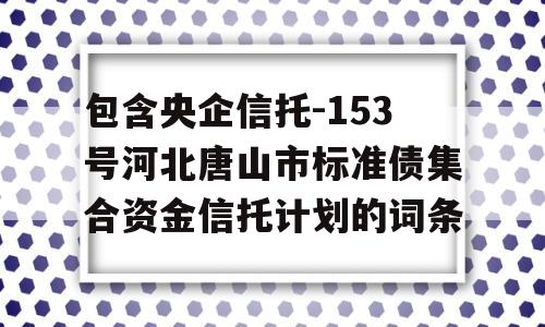 包含央企信托-153号河北唐山市标准债集合资金信托计划的词条