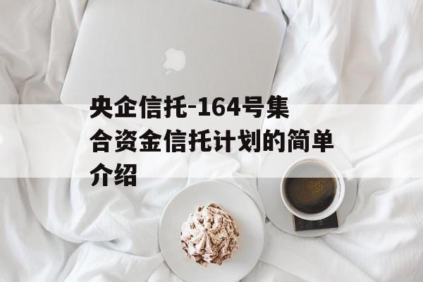 央企信托-164号集合资金信托计划的简单介绍