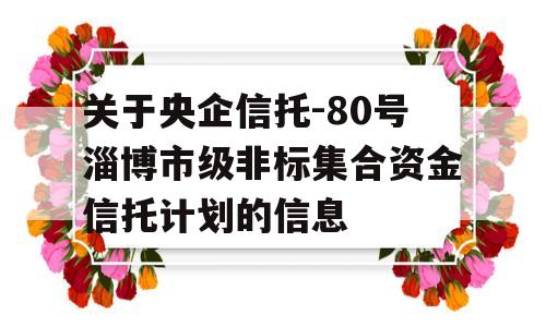 关于央企信托-80号淄博市级非标集合资金信托计划的信息