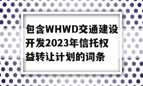 包含WHWD交通建设开发2023年信托权益转让计划的词条