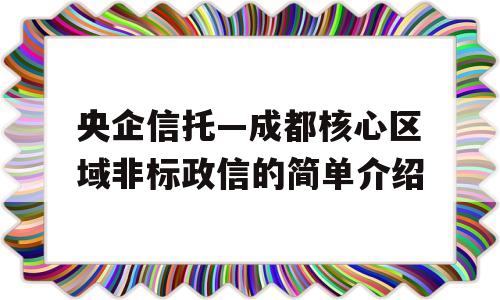 央企信托—成都核心区域非标政信的简单介绍