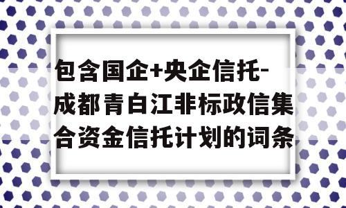 包含国企+央企信托-成都青白江非标政信集合资金信托计划的词条