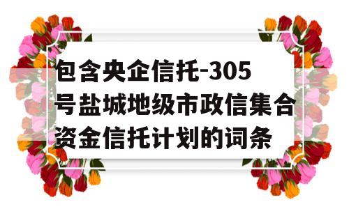 包含央企信托-305号盐城地级市政信集合资金信托计划的词条