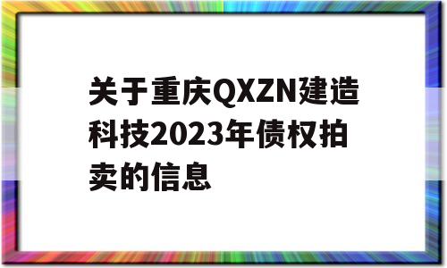 关于重庆QXZN建造科技2023年债权拍卖的信息