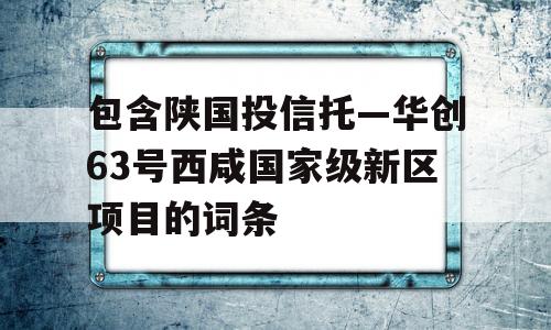 包含陕国投信托—华创63号西咸国家级新区项目的词条