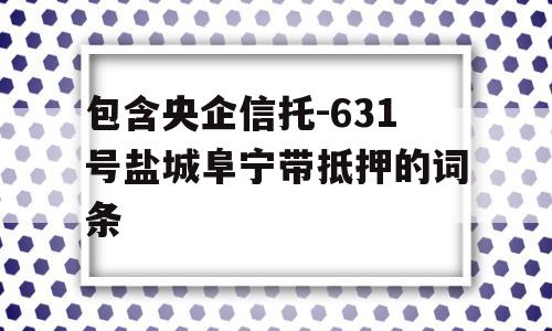 包含央企信托-631号盐城阜宁带抵押的词条