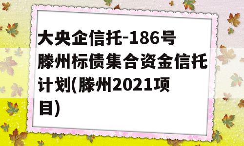 大央企信托-186号滕州标债集合资金信托计划(滕州2021项目)