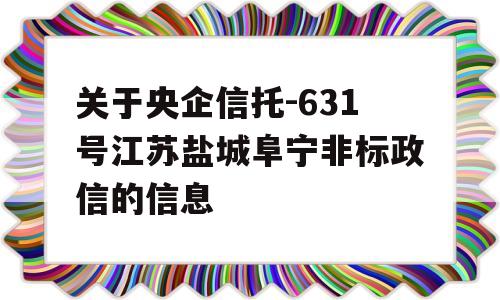 关于央企信托-631号江苏盐城阜宁非标政信的信息