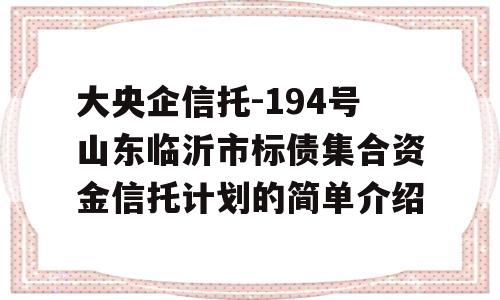 大央企信托-194号山东临沂市标债集合资金信托计划的简单介绍