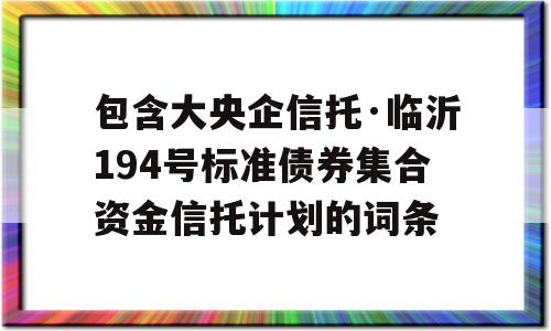 包含大央企信托·临沂194号标准债券集合资金信托计划的词条