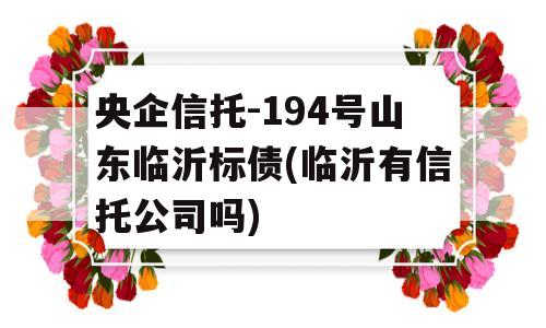 央企信托-194号山东临沂标债(临沂有信托公司吗)