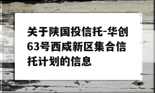 关于陕国投信托-华创63号西咸新区集合信托计划的信息