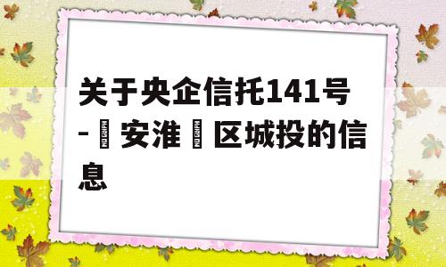 关于央企信托141号-‮安淮‬区城投的信息