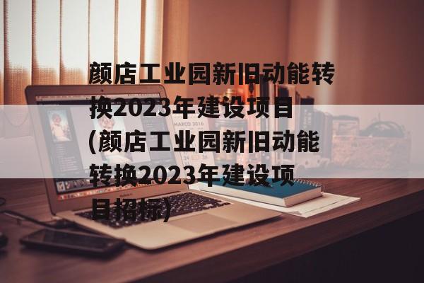 颜店工业园新旧动能转换2023年建设项目(颜店工业园新旧动能转换2023年建设项目招标)