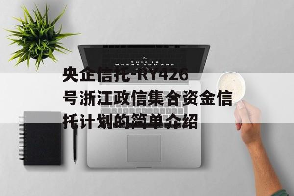 央企信托-RY426号浙江政信集合资金信托计划的简单介绍