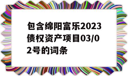 包含绵阳富乐2023债权资产项目03/02号的词条