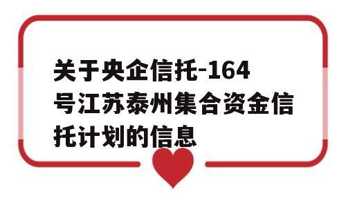 关于央企信托-164号江苏泰州集合资金信托计划的信息