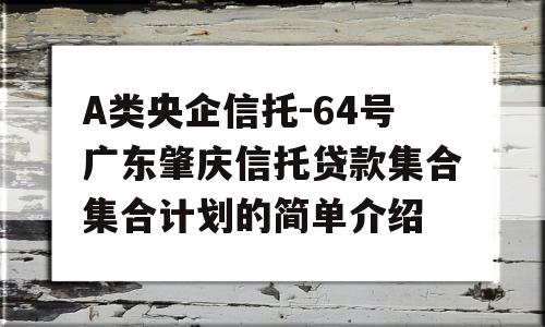 A类央企信托-64号广东肇庆信托贷款集合集合计划的简单介绍