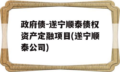 政府债-遂宁顺泰债权资产定融项目(遂宁顺泰公司)