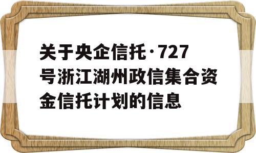 关于央企信托·727号浙江湖州政信集合资金信托计划的信息