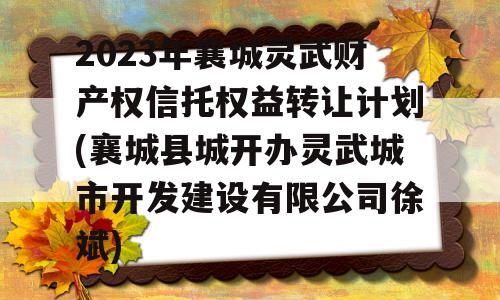 2023年襄城灵武财产权信托权益转让计划(襄城县城开办灵武城市开发建设有限公司徐斌)