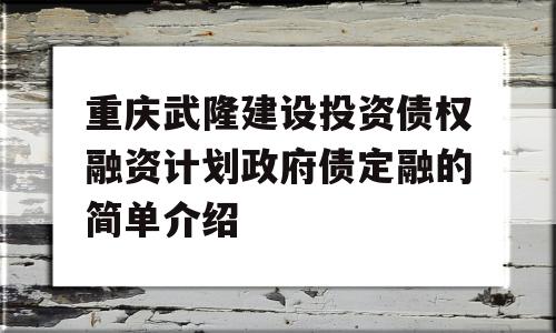 重庆武隆建设投资债权融资计划政府债定融的简单介绍