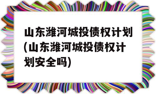 山东潍河城投债权计划(山东潍河城投债权计划安全吗)