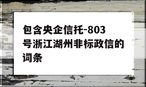 包含央企信托-803号浙江湖州非标政信的词条