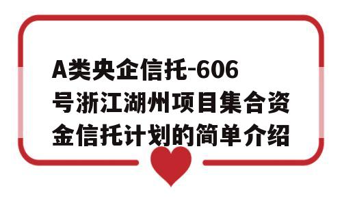 A类央企信托-606号浙江湖州项目集合资金信托计划的简单介绍