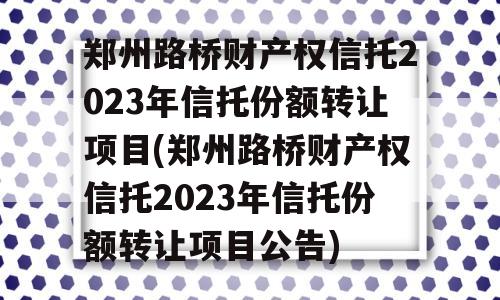 郑州路桥财产权信托2023年信托份额转让项目(郑州路桥财产权信托2023年信托份额转让项目公告)