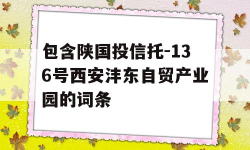 包含陕国投信托-136号西安沣东自贸产业园的词条