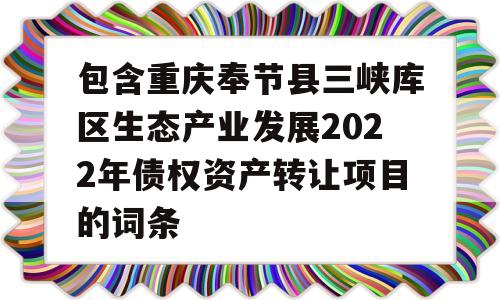 包含重庆奉节县三峡库区生态产业发展2022年债权资产转让项目的词条